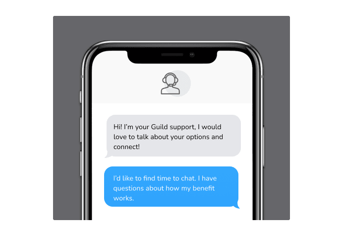 Dialog over text message: (Specialist) Hi! I’m here to be your Guild support, I would love to talk about your options and connect! (You) I'd like to find time to chat. I have questions about how my benefit works.