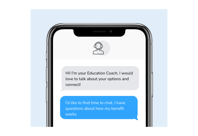 Dialog over text message: (Coach) Hi! I'm your education coach, I would love to talk to you about your options and connect! (You) I'd like to find time to chat. I have questions about how my benefit works.